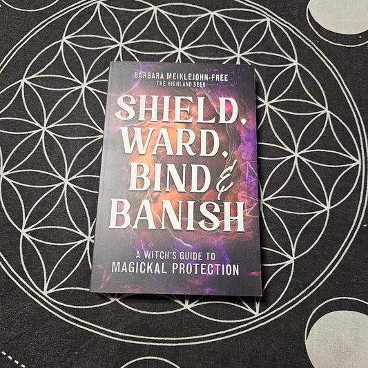 Shield, Ward, Bind & Banish: A Witch's Guide to Magickal Protection