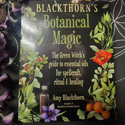 Blackthorn's Botanical Magic: The Green Witch's Guide to Essential Oils for Spellcraft, Ritual & Healing