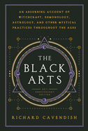 The Black Arts: A Concise History of Witchcraft, Demonology, Astrology, Alchemy, and Other Mystical Practices Throughout the Ages
