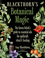 Blackthorn's Botanical Magic: The Green Witch's Guide to Essential Oils for Spellcraft, Ritual & Healing